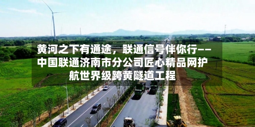 黄河之下有通途，联通信号伴你行——中国联通济南市分公司匠心精品网护航世界级跨黄隧道工程-第2张图片