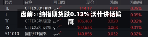 盘前:纳指期货跌0.13% 沃什讲话偏鹰-第1张图片