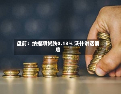 盘前:纳指期货跌0.13% 沃什讲话偏鹰-第3张图片