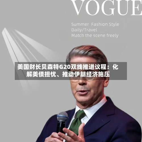 美国财长贝森特G20双线推进议程：化解美债担忧、推动伊朗经济施压-第2张图片