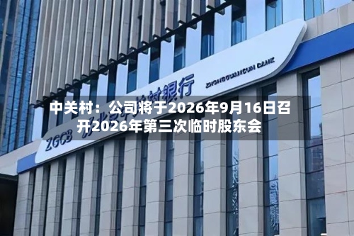 中关村：公司将于2026年9月16日召开2026年第三次临时股东会-第1张图片