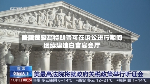 美股比较高
法院裁定:特朗普可在诉讼进行期间继续建造白宫宴会厅-第3张图片