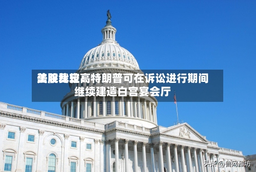美股比较高
法院裁定:特朗普可在诉讼进行期间继续建造白宫宴会厅-第2张图片
