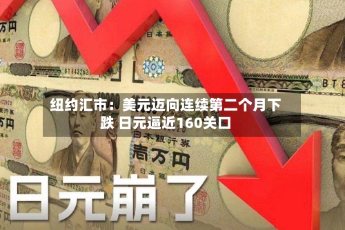纽约汇市:美元迈向连续第二个月下跌 日元逼近160关口-第2张图片