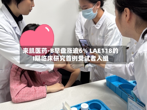 来凯医药-B早盘涨逾6% LAE118的I期临床研究首例受试者入组-第1张图片