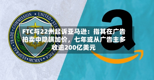 FTC与22州起诉亚马逊：指其在广告拍卖中隐瞒加价，七年或从广告主多收逾200亿美元-第3张图片