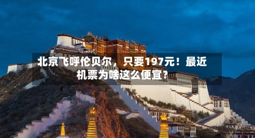 北京飞呼伦贝尔，只要197元！最近机票为啥这么便宜？