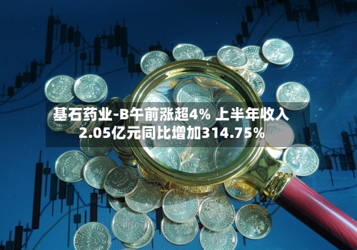 基石药业-B午前涨超4% 上半年收入2.05亿元同比增加314.75%-第2张图片