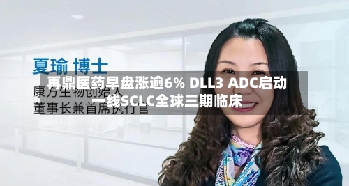 再鼎医药早盘涨逾6% DLL3 ADC启动一线SCLC全球三期临床-第1张图片