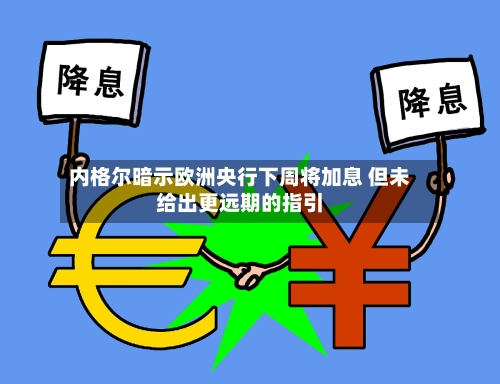 内格尔暗示欧洲央行下周将加息 但未给出更远期的指引-第2张图片