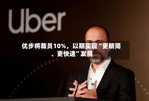 优步将裁员10%，以期实现“更精简、更快速”发展
