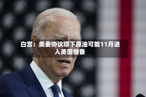 白宫：美委协议项下原油可能11月进入美国储备-第1张图片