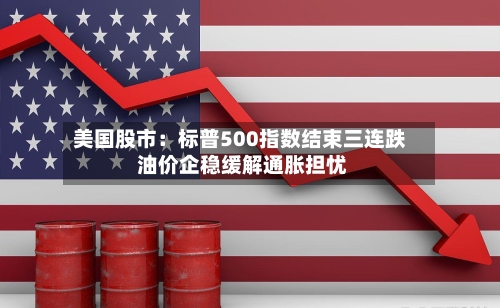 美国股市：标普500指数结束三连跌 油价企稳缓解通胀担忧