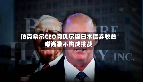 伯克希尔CEO阿贝尔称日本债券收益率近来
对商社不构成挑战-第3张图片