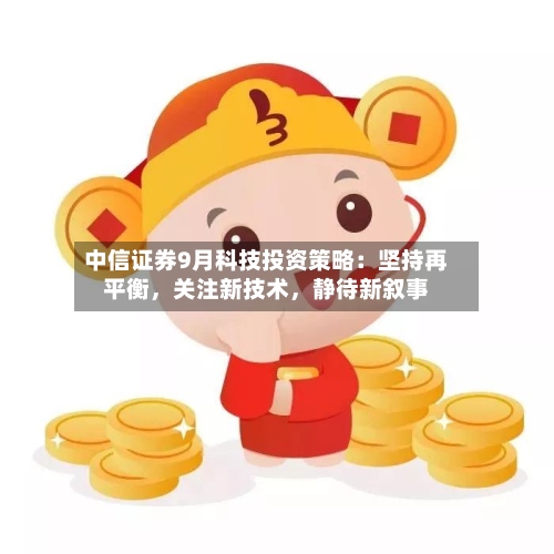 中信证券9月科技投资策略：坚持再平衡	，关注新技术，静待新叙事-第2张图片