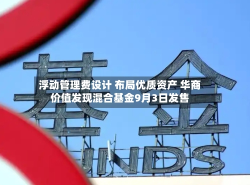 浮动管理费设计 布局优质资产 华商价值发现混合基金9月3日发售-第2张图片