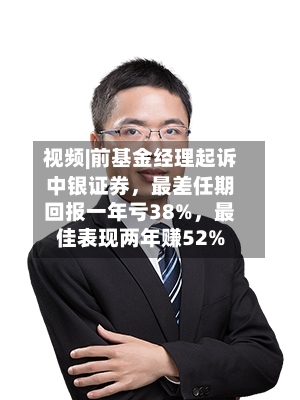 视频|前基金经理起诉中银证券，最差任期回报一年亏38%，最佳表现两年赚52%
