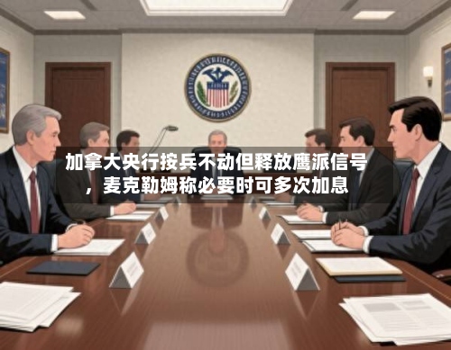 加拿大央行按兵不动但释放鹰派信号	，麦克勒姆称必要时可多次加息-第2张图片