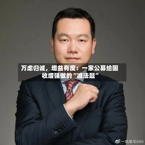 万虑归诚，增益有度：一家公募给固收增强做的“减法题	”-第3张图片
