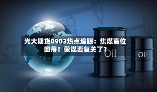 光大期货0903热点追踪：焦煤高位回落！蒙煤要复关了？-第2张图片