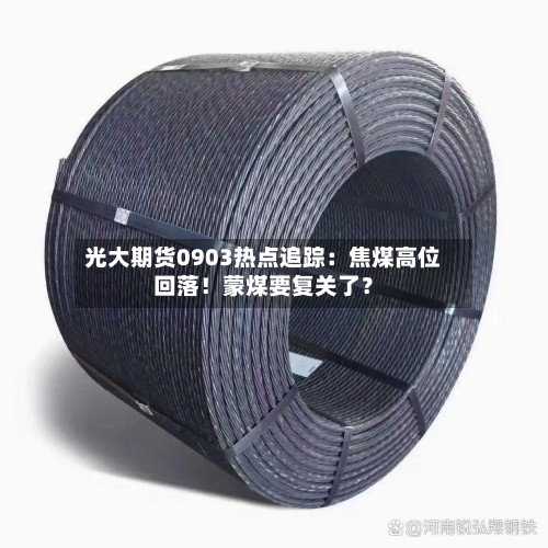 光大期货0903热点追踪：焦煤高位回落！蒙煤要复关了？