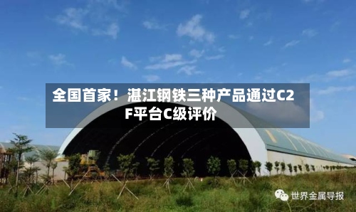 全国首家！湛江钢铁三种产品通过C2F平台C级评价