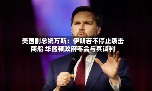 美国副总统万斯:伊朗若不停止袭击商船 华盛顿政府不会与其谈判-第2张图片
