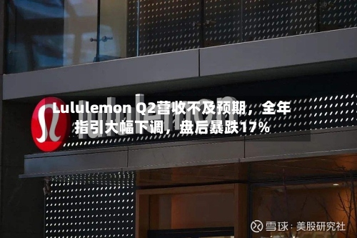 Lululemon Q2营收不及预期，全年指引大幅下调，盘后暴跌17%-第1张图片