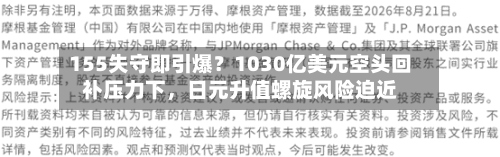 155失守即引爆？1030亿美元空头回补压力下，日元升值螺旋风险迫近