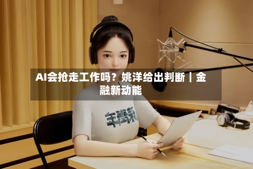 AI会抢走工作吗？姚洋给出判断｜金融新动能