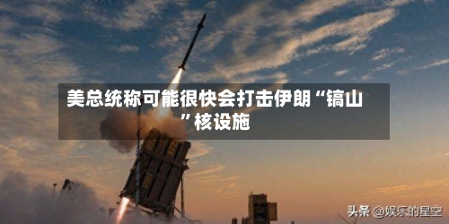 美总统称可能很快会打击伊朗“镐山”核设施-第2张图片