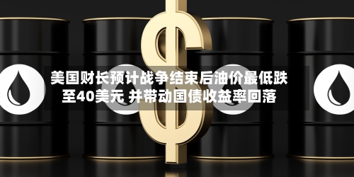 美国财长预计战争结束后油价最低跌至40美元 并带动国债收益率回落-第2张图片