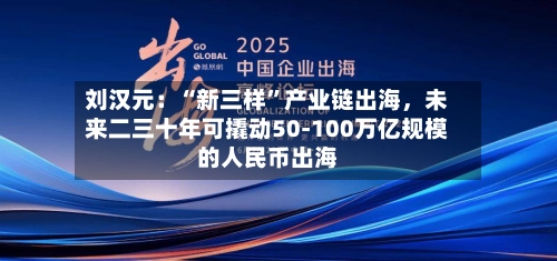 刘汉元：“新三样”产业链出海，未来二三十年可撬动50-100万亿规模的人民币出海