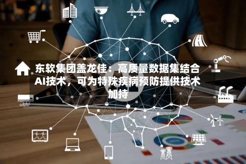 东软集团盖龙佳：高质量数据集结合AI技术，可为特殊疾病预防提供技术加持-第2张图片