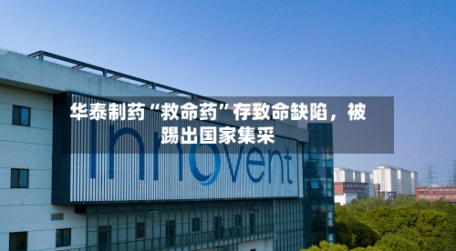 华泰制药“救命药”存致命缺陷，被踢出国家集采-第2张图片