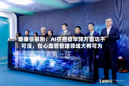 爱康张黎刚：AI在癌症早筛方面功不可没	，在心血管管理领域大有可为-第3张图片