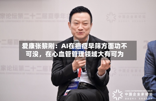 爱康张黎刚：AI在癌症早筛方面功不可没，在心血管管理领域大有可为-第2张图片