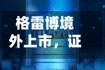 格雷博境外上市，证监会要求补充备案材料-第2张图片