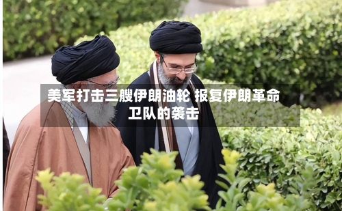 美军打击三艘伊朗油轮 报复伊朗革命卫队的袭击-第2张图片