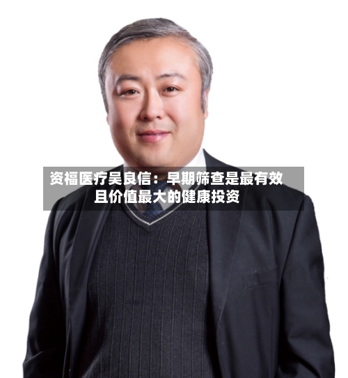 资福医疗吴良信：早期筛查是最有效且价值最大的健康投资-第2张图片