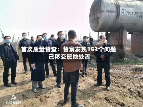 首次质量督查:督察发现153个问题 已移交属地处置-第2张图片