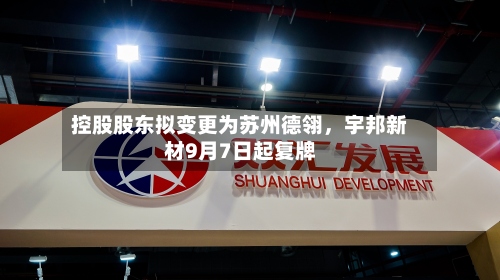 控股股东拟变更为苏州德翎，宇邦新材9月7日起复牌-第2张图片