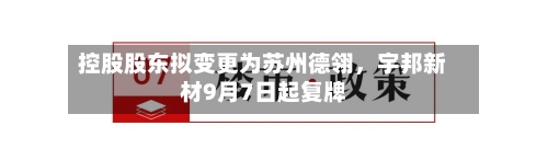 控股股东拟变更为苏州德翎	，宇邦新材9月7日起复牌-第1张图片