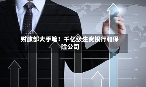 财政部大手笔!千亿级注资银行和保险公司-第2张图片