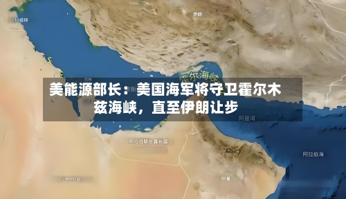 美能源部长：美国海军将守卫霍尔木兹海峡	，直至伊朗让步-第2张图片