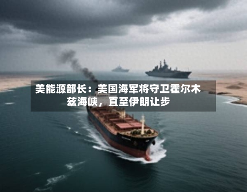 美能源部长：美国海军将守卫霍尔木兹海峡，直至伊朗让步-第3张图片