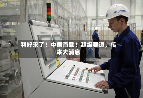 利好来了！中国首款！超级赛道	，传来大消息-第3张图片